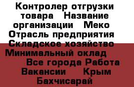 Контролер отгрузки товара › Название организации ­ Меко › Отрасль предприятия ­ Складское хозяйство › Минимальный оклад ­ 25 000 - Все города Работа » Вакансии   . Крым,Бахчисарай